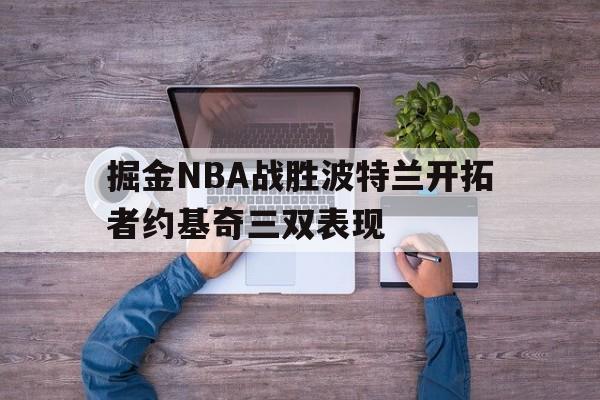 掘金NBA战胜波特兰开拓者约基奇三双表现(掘金nba战胜波特兰开拓者约基奇三双表现如何)